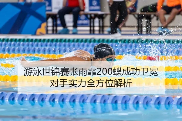 游泳世锦赛张雨霏200蝶成功卫冕 对手实力全方位解析