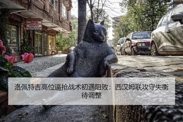 洛佩特吉高位逼抢战术初遇阻败：西汉姆联攻守失衡待调整